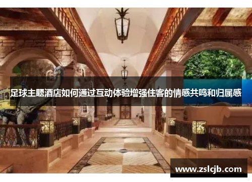 足球主题酒店如何通过互动体验增强住客的情感共鸣和归属感