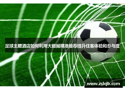 足球主题酒店如何利用大数据精准推荐提升住客体验和参与度